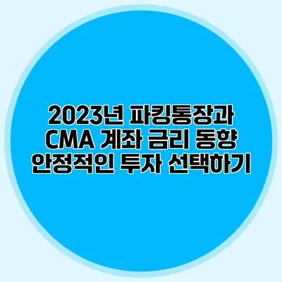 2023년 파킹통장과 CMA 계좌 금리 동향: 안정적인 투자 선택하기
