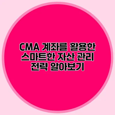 CMA 계좌를 활용한 스마트한 자산 관리 전략 알아보기