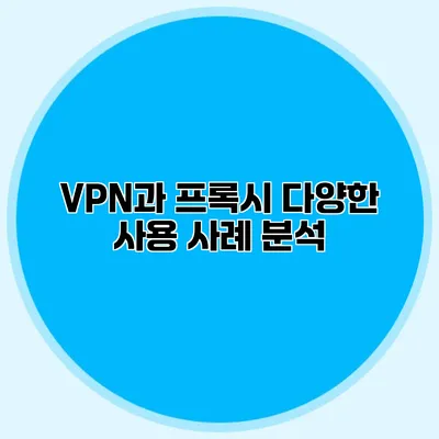 VPN과 프록시: 다양한 사용 사례 분석