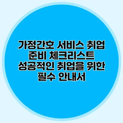 가정간호 서비스 취업 준비 체크리스트: 성공적인 취업을 위한 필수 안내서