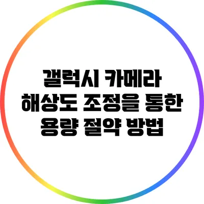갤럭시 카메라 해상도 조정을 통한 용량 절약 방법