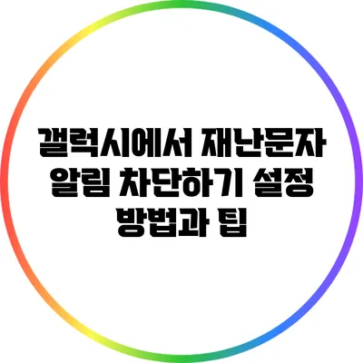갤럭시에서 재난문자 알림 차단하기: 설정 방법과 팁