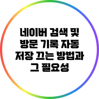 네이버 검색 및 방문 기록 자동 저장 끄는 방법과 그 필요성
