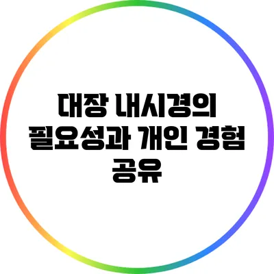 대장 내시경의 필요성과 개인 경험 공유