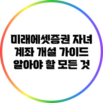 미래에셋증권 자녀 계좌 개설 가이드: 알아야 할 모든 것