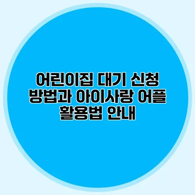 어린이집 대기 신청 방법과 아이사랑 어플 활용법 안내