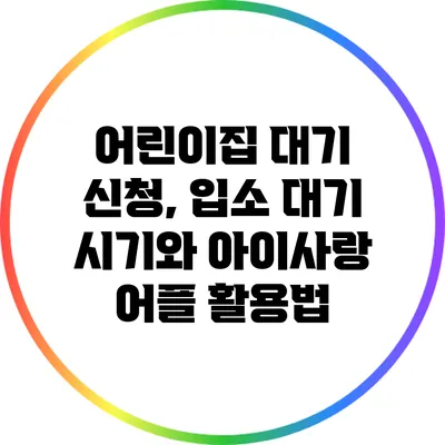 어린이집 대기 신청, 입소 대기 시기와 아이사랑 어플 활용법