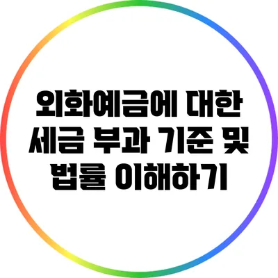 외화예금에 대한 세금 부과 기준 및 법률 이해하기