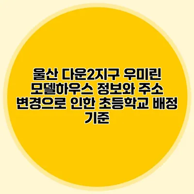 울산 다운2지구 우미린 모델하우스 정보와 주소 변경으로 인한 초등학교 배정 기준