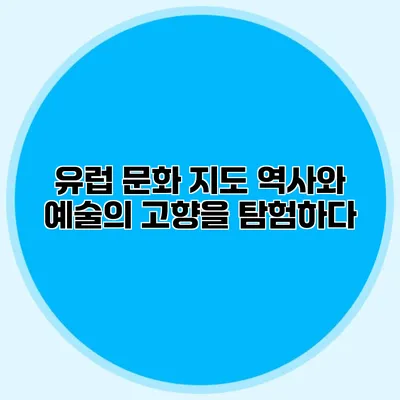 유럽 문화 지도: 역사와 예술의 고향을 탐험하다