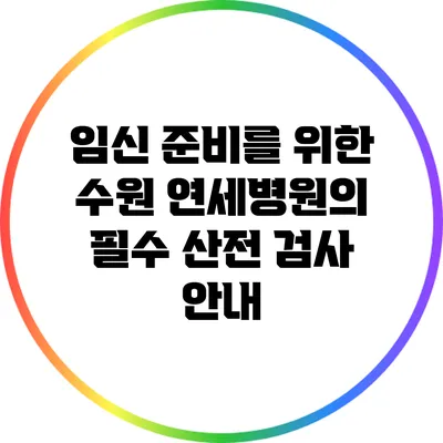 임신 준비를 위한 수원 연세병원의 필수 산전 검사 안내