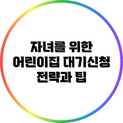 자녀를 위한 어린이집 대기신청 전략과 팁