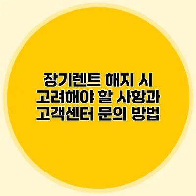 장기렌트 해지 시 고려해야 할 사항과 고객센터 문의 방법