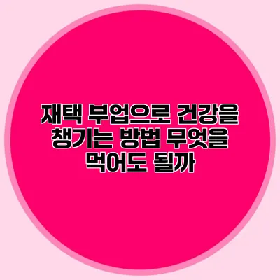 재택 부업으로 건강을 챙기는 방법: 무엇을 먹어도 될까?