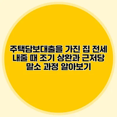 주택담보대출을 가진 집 전세 내줄 때 조기 상환과 근저당 말소 과정 알아보기