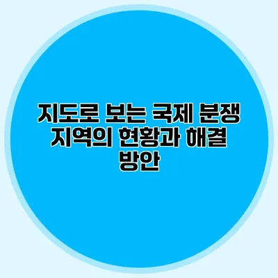 지도로 보는 국제 분쟁 지역의 현황과 해결 방안
