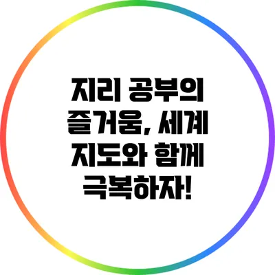 지리 공부의 즐거움, 세계 지도와 함께 극복하자!