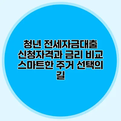 청년 전세자금대출 신청자격과 금리 비교: 스마트한 주거 선택의 길