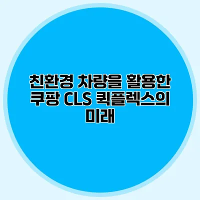 친환경 차량을 활용한 쿠팡 CLS 퀵플렉스의 미래