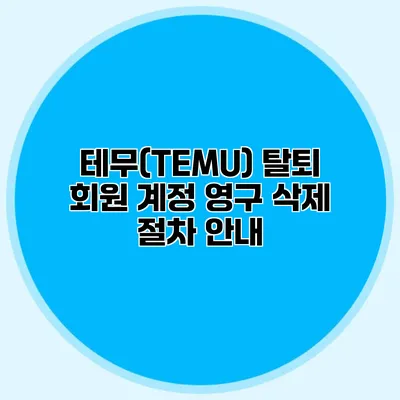 테무(TEMU) 탈퇴: 회원 계정 영구 삭제 절차 안내