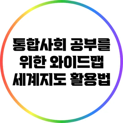 통합사회 공부를 위한 와이드맵 세계지도 활용법