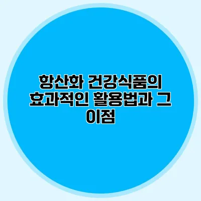 항산화 건강식품의 효과적인 활용법과 그 이점