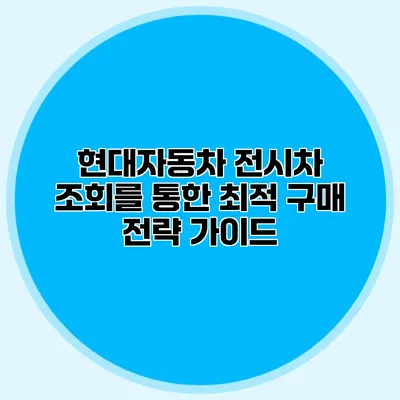 현대자동차 전시차 조회를 통한 최적 구매 전략 가이드