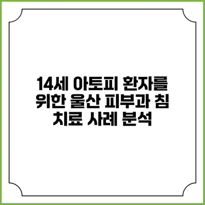 14세 아토피 환자를 위한 울산 피부과 침 치료 사례 분석