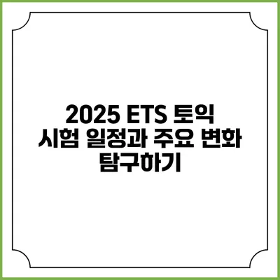 2025 ETS 토익 시험 일정과 주요 변화 탐구하기