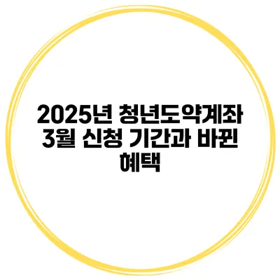 2025년 청년도약계좌 3월 신청 기간과 바뀐 혜택