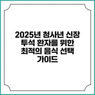 2025년 청사년 신장 투석 환자를 위한 최적의 음식 선택 가이드