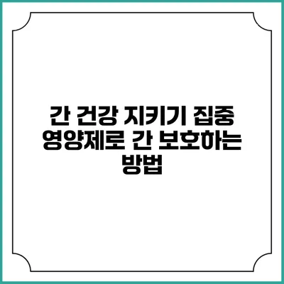 간 건강 지키기: 집중 영양제로 간 보호하는 방법
