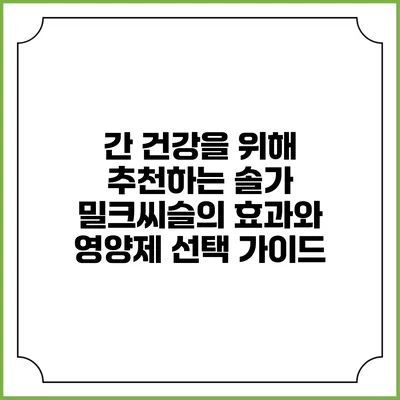 간 건강을 위해 추천하는 솔가 밀크씨슬의 효과와 영양제 선택 가이드