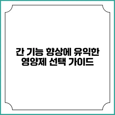 간 기능 향상에 유익한 영양제 선택 가이드