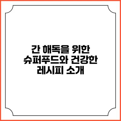 간 해독을 위한 슈퍼푸드와 건강한 레시피 소개