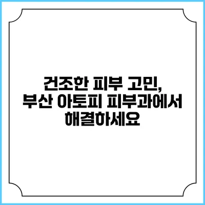 건조한 피부 고민, 부산 아토피 피부과에서 해결하세요