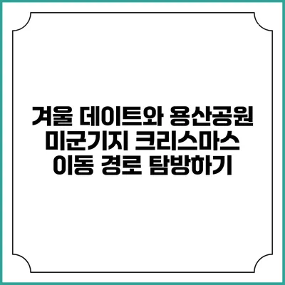 겨울 데이트와 용산공원 미군기지 크리스마스 이동 경로 탐방하기