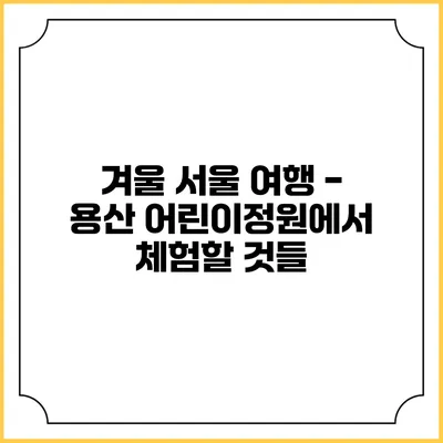 겨울 서울 여행 - 용산 어린이정원에서 체험할 것들