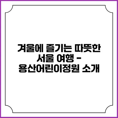 겨울에 즐기는 따뜻한 서울 여행 - 용산어린이정원 소개