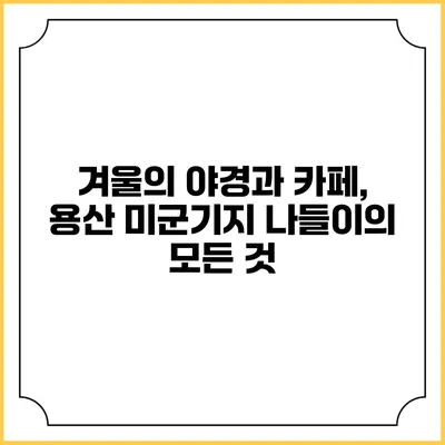 겨울의 야경과 카페, 용산 미군기지 나들이의 모든 것