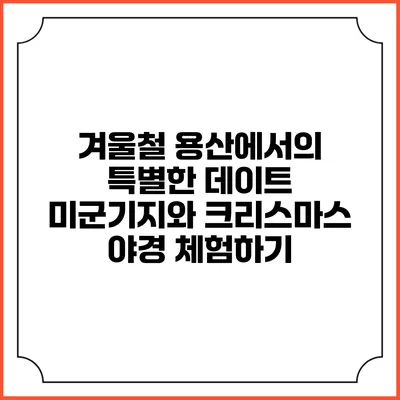 겨울철 용산에서의 특별한 데이트: 미군기지와 크리스마스 야경 체험하기