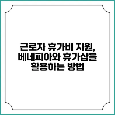 근로자 휴가비 지원, 베네피아와 휴가샵을 활용하는 방법