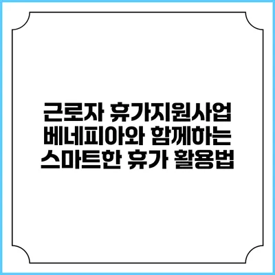 근로자 휴가지원사업: 베네피아와 함께하는 스마트한 휴가 활용법