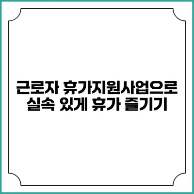 근로자 휴가지원사업으로 실속 있게 휴가 즐기기