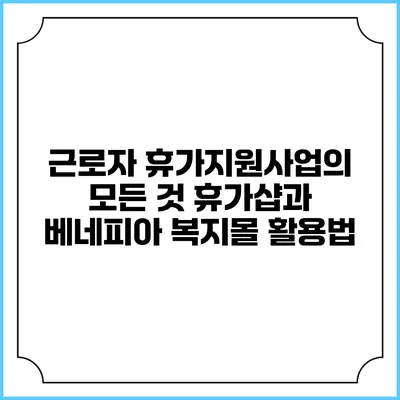 근로자 휴가지원사업의 모든 것: 휴가샵과 베네피아 복지몰 활용법