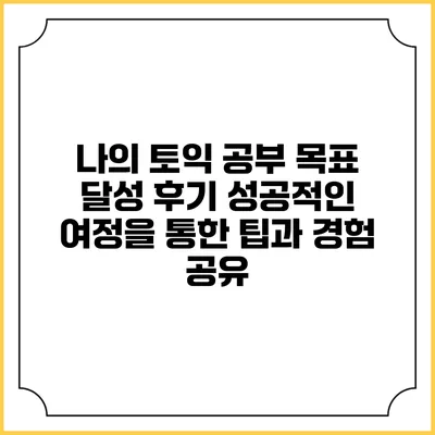 나의 토익 공부 목표 달성 후기: 성공적인 여정을 통한 팁과 경험 공유