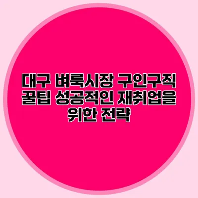 대구 벼룩시장 구인구직 꿀팁: 성공적인 재취업을 위한 전략
