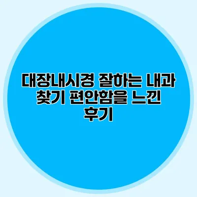 대장내시경 잘하는 내과 찾기: 편안함을 느낀 후기