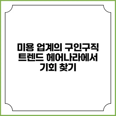 미용 업계의 구인구직 트렌드: 헤어나라에서 기회 찾기