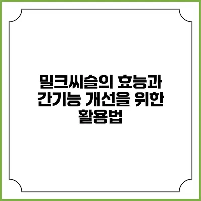 밀크씨슬의 효능과 간기능 개선을 위한 활용법